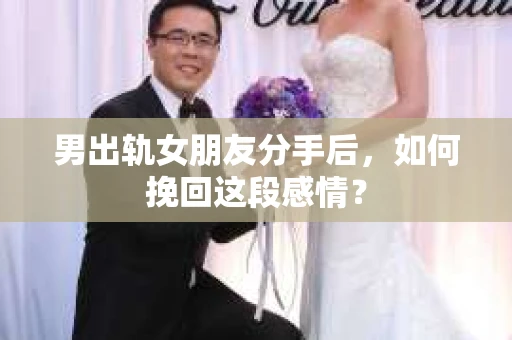男出轨女朋友分手后，如何挽回这段感情？