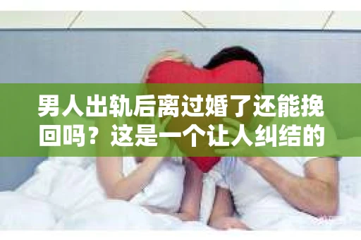 男人出轨后离过婚了还能挽回吗？这是一个让人纠结的问题。在这个充满变数的世界里，婚姻的稳固性似乎变得越来越难以保证。那么，当一个男人出轨后离婚了，他还有机会挽回这段婚姻吗？今天，我们就来探讨一下这个问题。