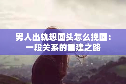 男人出轨想回头怎么挽回:一段关系的重建之路 男人出轨想回头怎么挽回:一段关系的重建之路