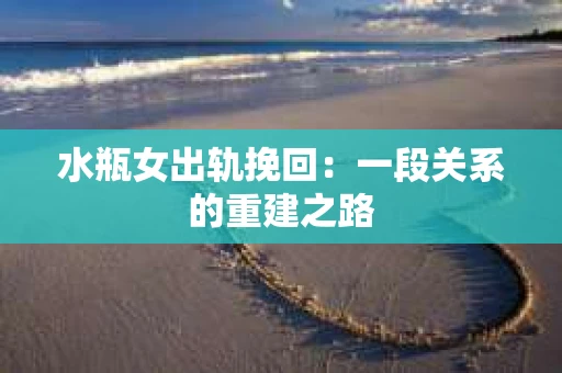 水瓶女出轨挽回：一段关系的重建之路