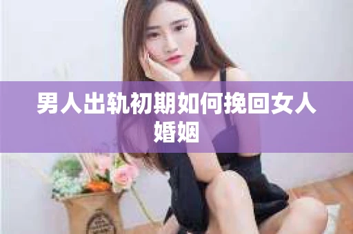 男人出轨初期如何挽回女人婚姻
