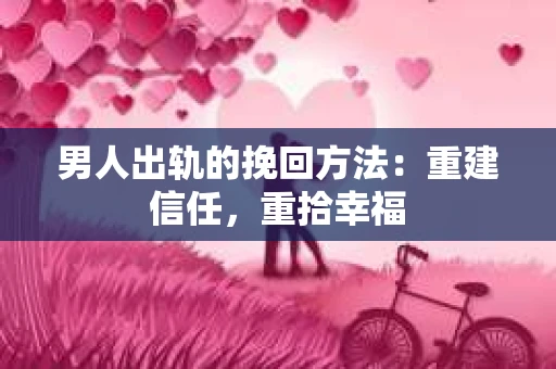 男人出轨的挽回方法：重建信任，重拾幸福