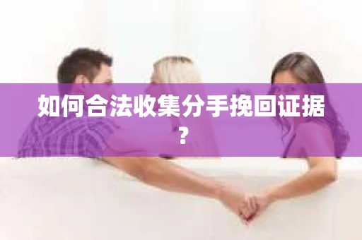 如何合法收集分手挽回证据？