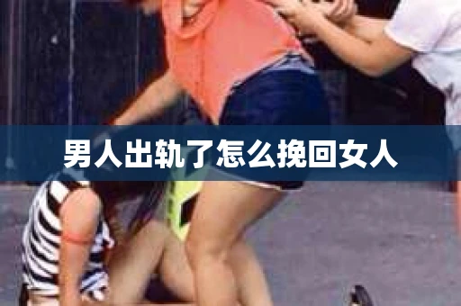 男人出轨了怎么挽回女人