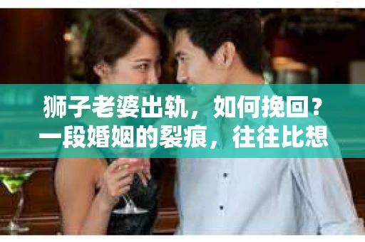 狮子老婆出轨，如何挽回？一段婚姻的裂痕，往往比想象中更难以修复。但面对这样的困境，我们仍可以尝试寻找解决问题的方法。以下，我将结合实际情况，分享一些关于如何挽回狮子老婆出轨的心得。