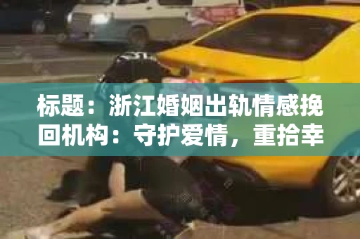 标题：浙江婚姻出轨情感挽回机构：守护爱情，重拾幸福