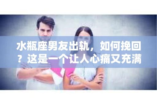 水瓶座男友出轨，如何挽回？这是一个让人心痛又充满挑战的问题。在爱情的世界里，我们总是希望找到那个对的人，但现实往往不尽如人意。今天，就让我们一起来探讨一下，当水瓶座男友出轨时，我们该如何挽回这段感情。