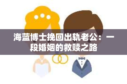 海蓝博士挽回出轨老公：一段婚姻的救赎之路