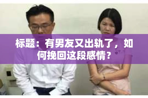 标题：有男友又出轨了，如何挽回这段感情？