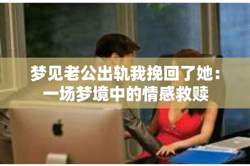 梦见老公出轨我挽回了她：一场梦境中的情感救赎