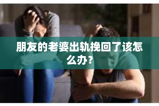 朋友的老婆出轨挽回了该怎么办? 朋友的老婆出轨挽回了该怎么办?