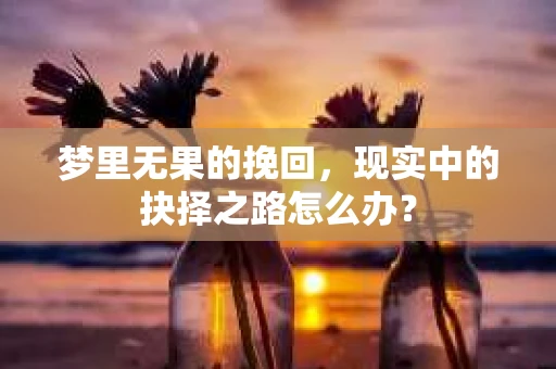 梦里无果的挽回，现实中的抉择之路怎么办？