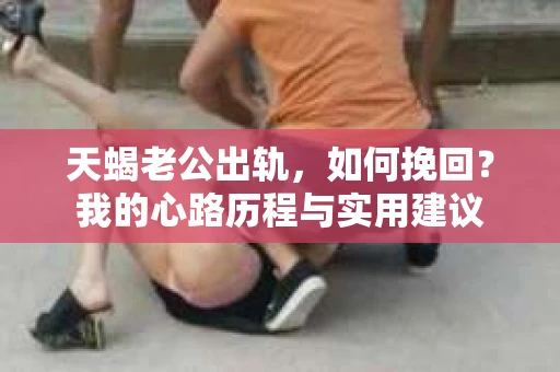 天蝎老公出轨，如何挽回？我的心路历程与实用建议
