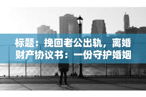 标题：挽回老公出轨，离婚财产协议书：一份守护婚姻与财产的明智选择