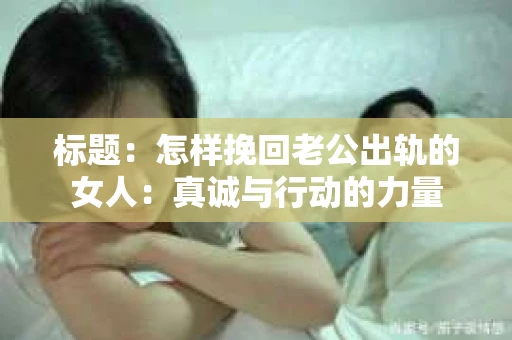 标题：怎样挽回老公出轨的女人：真诚与行动的力量