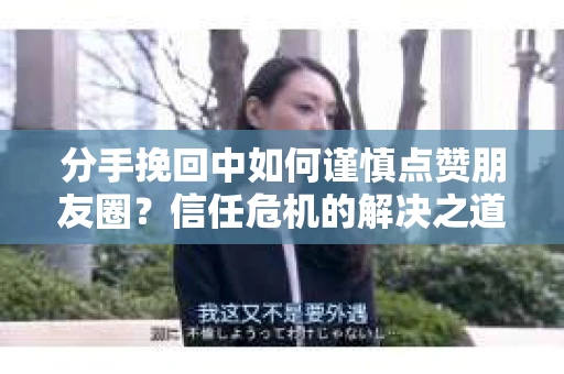 分手挽回中如何谨慎点赞朋友圈？信任危机的解决之道
