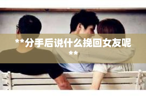 **分手后说什么挽回女友呢**