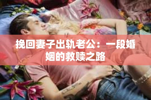 挽回妻子出轨老公:一段婚姻的救赎之路 挽回妻子出轨老公:一段婚姻的救赎之路