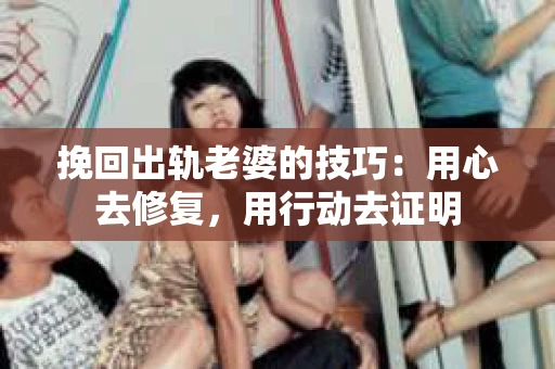 挽回出轨老婆的技巧：用心去修复，用行动去证明