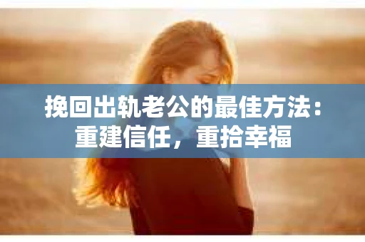 挽回出轨老公的最佳方法：重建信任，重拾幸福