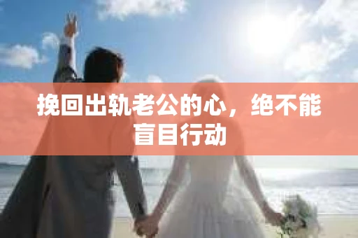 挽回出轨老公的心，绝不能盲目行动