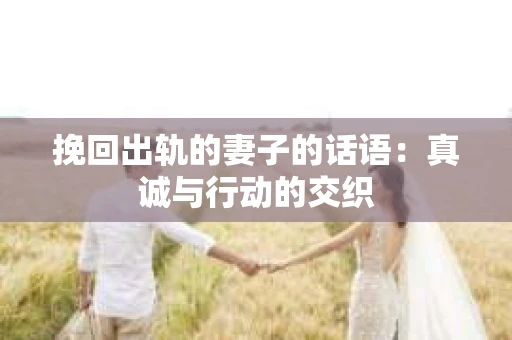 挽回出轨的妻子的话语：真诚与行动的交织