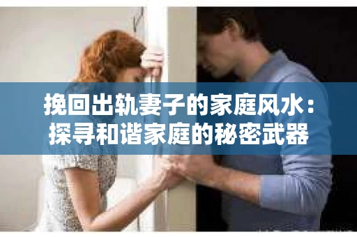 挽回出轨妻子的家庭风水：探寻和谐家庭的秘密武器