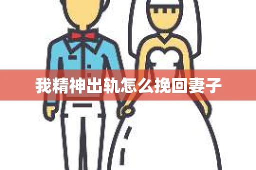 我精神出轨怎么挽回妻子