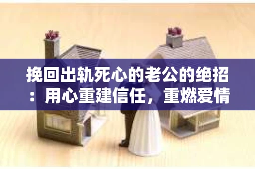 挽回出轨死心的老公的绝招：用心重建信任，重燃爱情火花