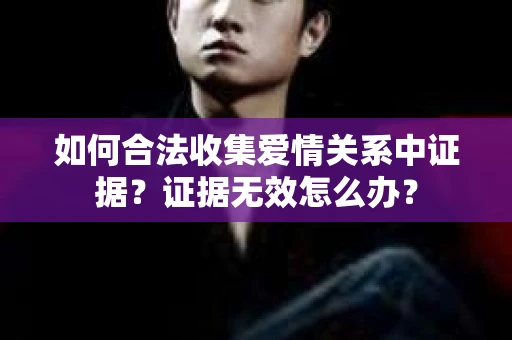 如何合法收集爱情关系中证据？证据无效怎么办？