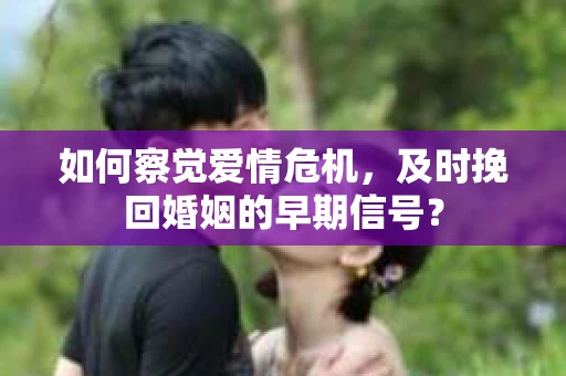如何察觉爱情危机，及时挽回婚姻的早期信号？
