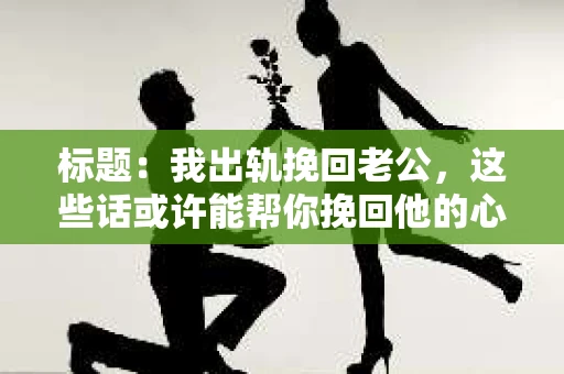标题：我出轨挽回老公，这些话或许能帮你挽回他的心