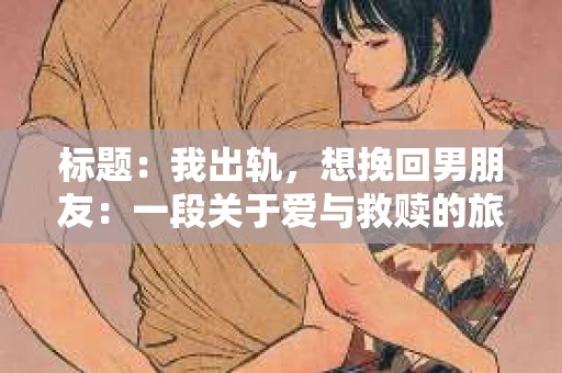 标题：我出轨，想挽回男朋友：一段关于爱与救赎的旅程