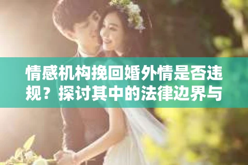 情感机构挽回婚外情是否违规？探讨其中的法律边界与伦理考量