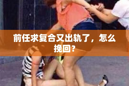 前任求复合又出轨了，怎么挽回？