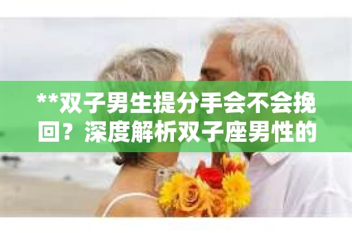 **双子男生提分手会不会挽回？深度解析双子座男性的情感决策**