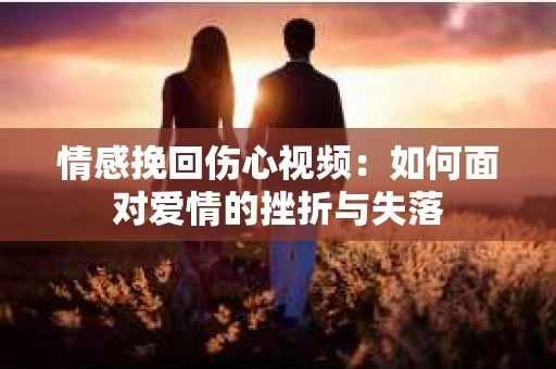情感挽回伤心视频：如何面对爱情的挫折与失落