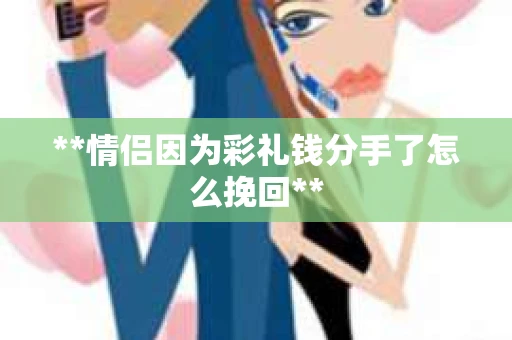 **情侣因为彩礼钱分手了怎么挽回**