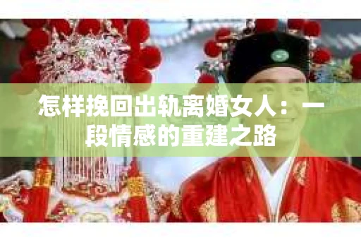 怎样挽回出轨离婚女人：一段情感的重建之路