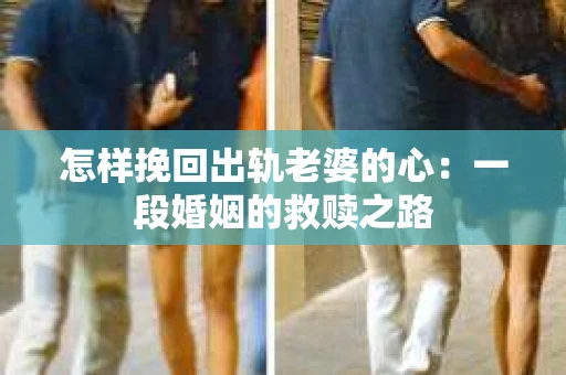 怎样挽回出轨老婆的心：一段婚姻的救赎之路