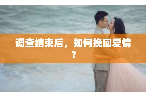 调查结束后，如何挽回爱情？