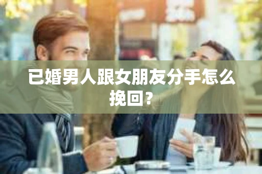 已婚男人跟女朋友分手怎么挽回？