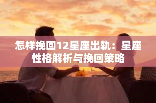 怎样挽回12星座出轨：星座性格解析与挽回策略