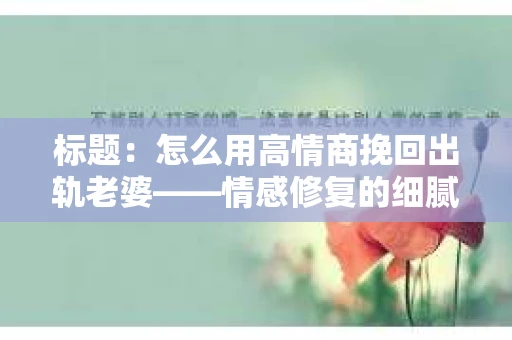 标题：怎么用高情商挽回出轨老婆——情感修复的细腻之道