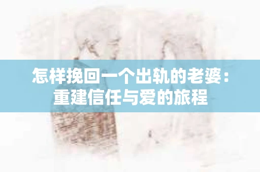 怎样挽回一个出轨的老婆：重建信任与爱的旅程