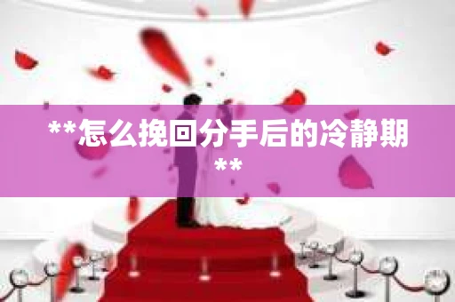 **怎么挽回分手后的冷静期**