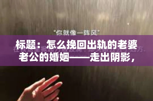 标题：怎么挽回出轨的老婆老公的婚姻——走出阴影，重建信任