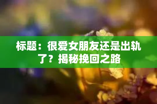 标题：很爱女朋友还是出轨了？揭秘挽回之路
