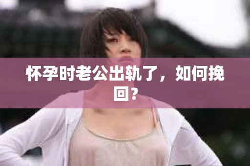 怀孕时老公出轨了，如何挽回？
