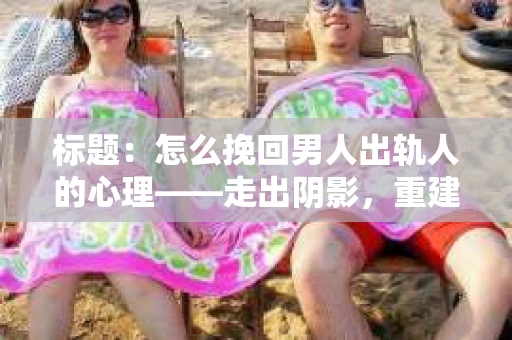 标题：怎么挽回男人出轨人的心理——走出阴影，重建信任